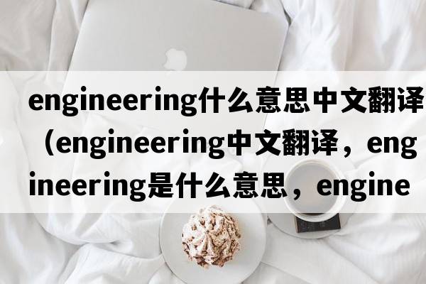engineering什么意思中文翻譯（engineering中文翻譯，engineering是什么意思，engineering發(fā)音、用法及例句）