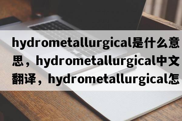 hydrometallurgical是什么意思，hydrometallurgical中文翻譯，hydrometallurgical怎么讀、發(fā)音、用法及例句