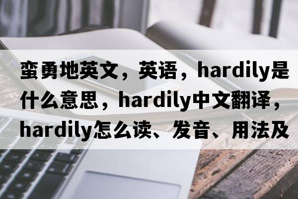 蠻勇地英文，英語(yǔ)，hardily是什么意思，hardily中文翻譯，hardily怎么讀、發(fā)音、用法及例句