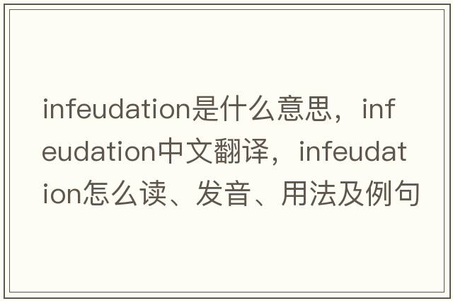 infeudation是什么意思，infeudation中文翻譯，infeudation怎么讀、發(fā)音、用法及例句
