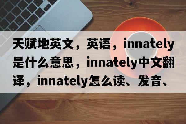 天賦地英文，英語，innately是什么意思，innately中文翻譯，innately怎么讀、發(fā)音、用法及例句