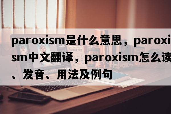 paroxism是什么意思，paroxism中文翻譯，paroxism怎么讀、發(fā)音、用法及例句