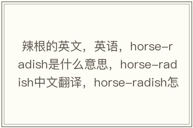  辣根的英文，英語，horse-radish是什么意思，horse-radish中文翻譯，horse-radish怎么讀、發(fā)音、用法及例句