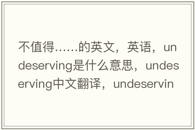 不值得……的英文，英語(yǔ)，undeserving是什么意思，undeserving中文翻譯，undeserving怎么讀、發(fā)音、用法及例句