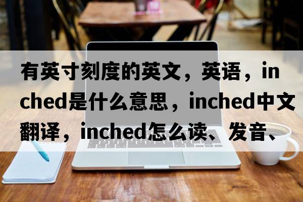 有英寸刻度的英文，英語，inched是什么意思，inched中文翻譯，inched怎么讀、發(fā)音、用法及例句