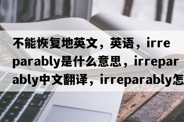 不能恢復地英文，英語，irreparably是什么意思，irreparably中文翻譯，irreparably怎么讀、發(fā)音、用法及例句