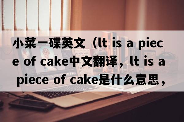 小菜一碟英文（lt is a piece of cake中文翻譯，lt is a piece of cake是什么意思，lt is a piece of cake發(fā)音、用法及例句）