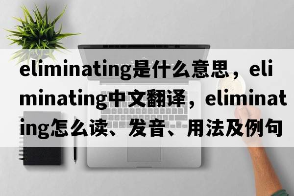 eliminating是什么意思，eliminating中文翻譯，eliminating怎么讀、發(fā)音、用法及例句