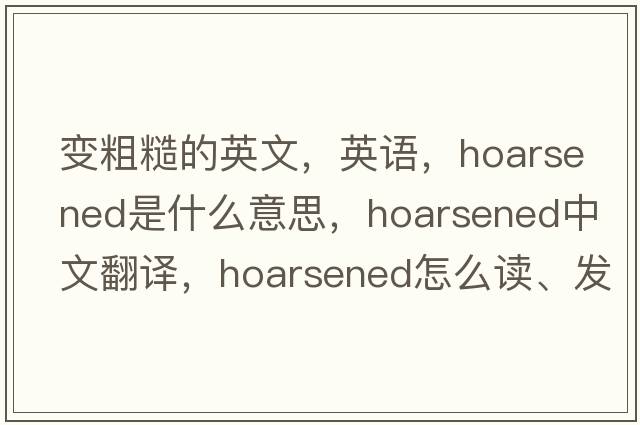 變粗糙的英文，英語，hoarsened是什么意思，hoarsened中文翻譯，hoarsened怎么讀、發(fā)音、用法及例句
