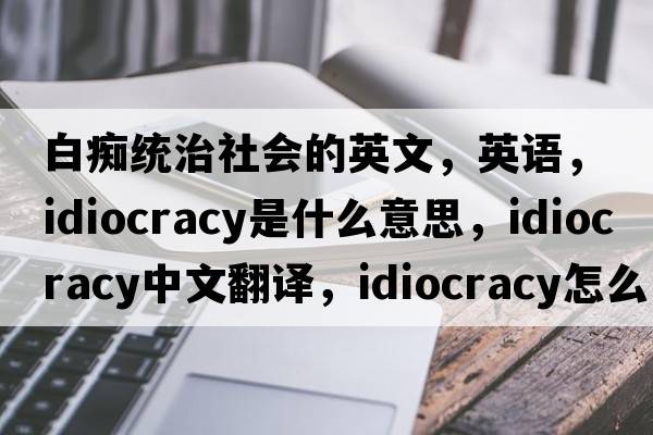 白癡統(tǒng)治社會的英文，英語，Idiocracy是什么意思，Idiocracy中文翻譯，Idiocracy怎么讀、發(fā)音、用法及例句