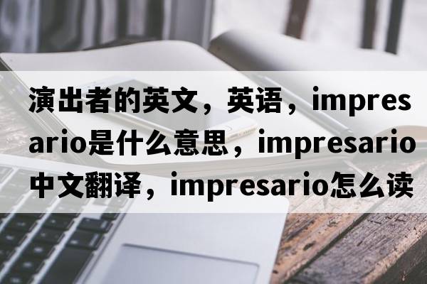 演出者的英文，英語(yǔ)，impresario是什么意思，impresario中文翻譯，impresario怎么讀、發(fā)音、用法及例句