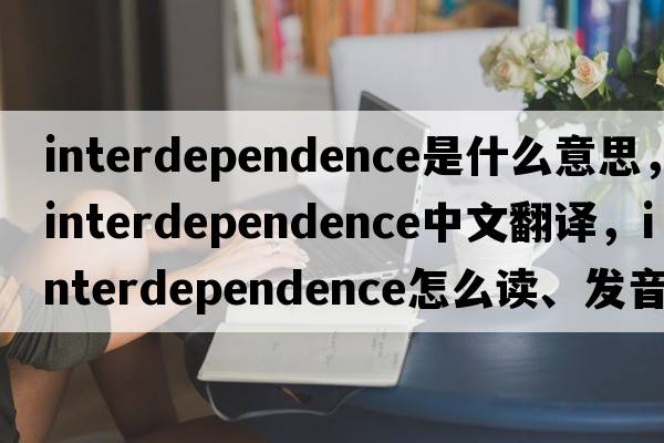 interdependence是什么意思，interdependence中文翻譯，interdependence怎么讀、發(fā)音、用法及例句