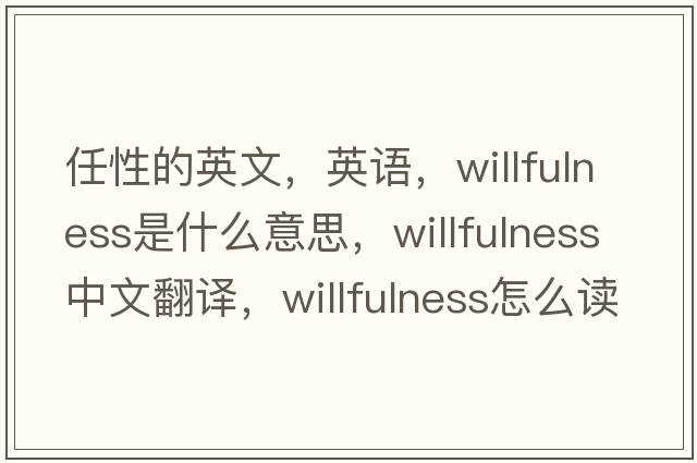 任性的英文，英語，willfulness是什么意思，willfulness中文翻譯，willfulness怎么讀、發(fā)音、用法及例句