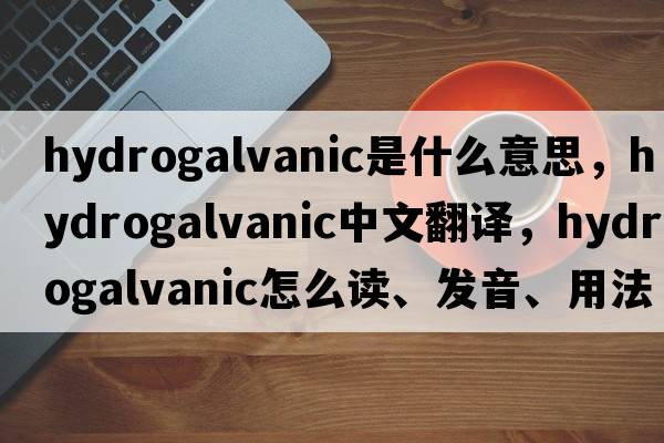 hydrogalvanic是什么意思，hydrogalvanic中文翻譯，hydrogalvanic怎么讀、發(fā)音、用法及例句