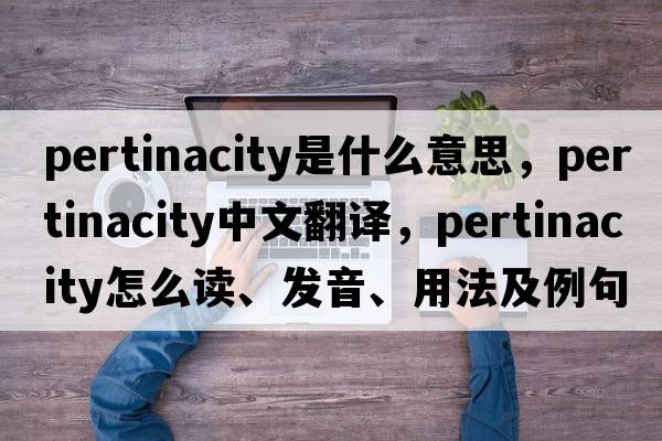 pertinacity是什么意思，pertinacity中文翻譯，pertinacity怎么讀、發(fā)音、用法及例句