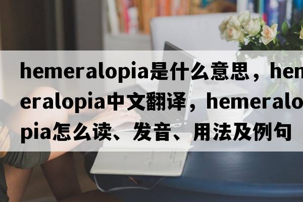 hemeralopia是什么意思，hemeralopia中文翻譯，hemeralopia怎么讀、發(fā)音、用法及例句
