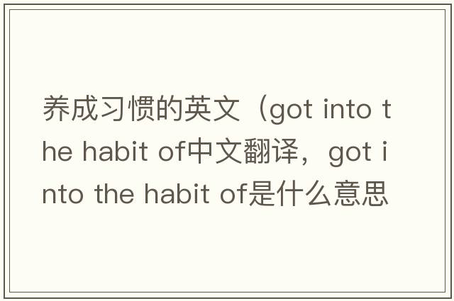 養(yǎng)成習(xí)慣的英文（got into the habit of中文翻譯，got into the habit of是什么意思，got into the habit of發(fā)音、用法及例句）