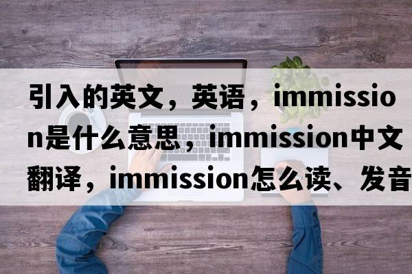 引入的英文，英語(yǔ)，immission是什么意思，immission中文翻譯，immission怎么讀、發(fā)音、用法及例句