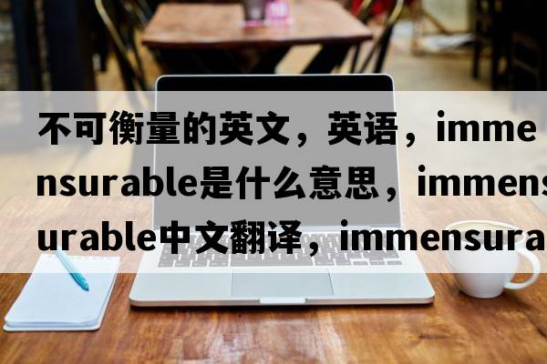 不可衡量的英文，英語(yǔ)，immensurable是什么意思，immensurable中文翻譯，immensurable怎么讀、發(fā)音、用法及例句