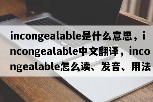 incongealable是什么意思，incongealable中文翻譯，incongealable怎么讀、發(fā)音、用法及例句