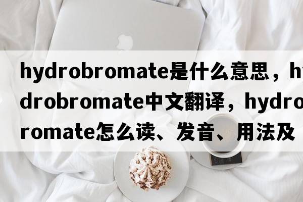 hydrobromate是什么意思，hydrobromate中文翻譯，hydrobromate怎么讀、發(fā)音、用法及例句