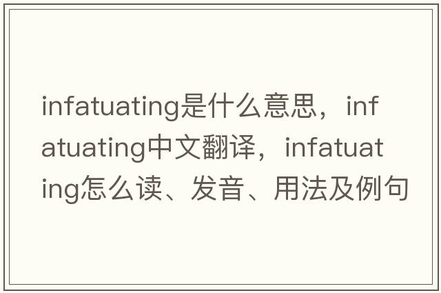 infatuating是什么意思，infatuating中文翻譯，infatuating怎么讀、發(fā)音、用法及例句
