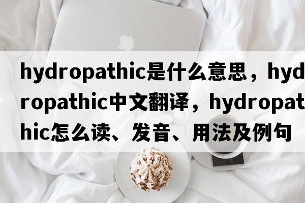 hydropathic是什么意思，hydropathic中文翻譯，hydropathic怎么讀、發(fā)音、用法及例句