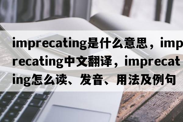 imprecating是什么意思，imprecating中文翻譯，imprecating怎么讀、發(fā)音、用法及例句