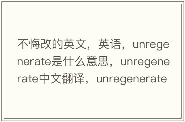 不悔改的英文，英語，unregenerate是什么意思，unregenerate中文翻譯，unregenerate怎么讀、發(fā)音、用法及例句