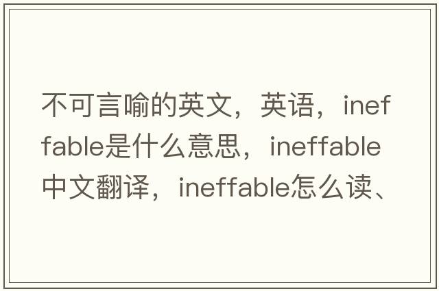 不可言喻的英文，英語，ineffable是什么意思，ineffable中文翻譯，ineffable怎么讀、發(fā)音、用法及例句