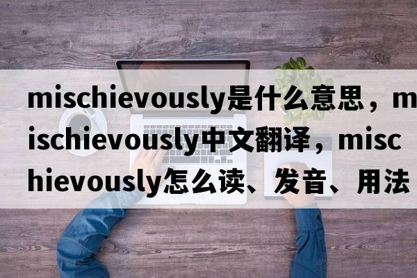 mischievously是什么意思，mischievously中文翻譯，mischievously怎么讀、發(fā)音、用法及例句