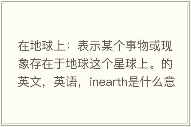 在地球上：表示某個事物或現(xiàn)象存在于地球這個星球上。的英文，英語，inearth是什么意思，inearth中文翻譯，inearth怎么讀、發(fā)音、用法及例句