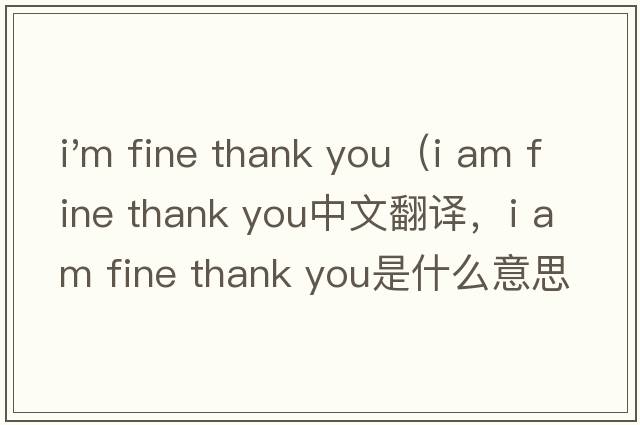 i'm fine thank you（i am fine thank you中文翻譯，i am fine thank you是什么意思，i am fine thank you發(fā)音、用法及例句