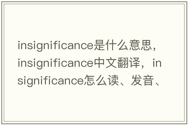 insignificance是什么意思，insignificance中文翻譯，insignificance怎么讀、發(fā)音、用法及例句