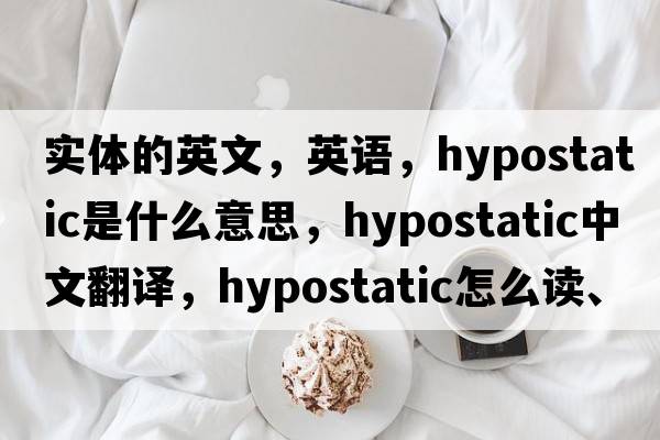 實體的英文，英語，hypostatic是什么意思，hypostatic中文翻譯，hypostatic怎么讀、發(fā)音、用法及例句