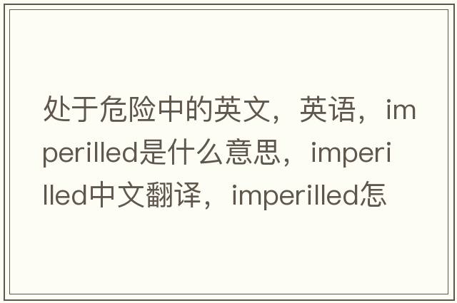 處于危險(xiǎn)中的英文，英語(yǔ)，imperilled是什么意思，imperilled中文翻譯，imperilled怎么讀、發(fā)音、用法及例句