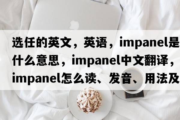 選任的英文，英語(yǔ)，impanel是什么意思，impanel中文翻譯，impanel怎么讀、發(fā)音、用法及例句