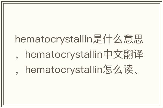 hematocrystallin是什么意思，hematocrystallin中文翻譯，hematocrystallin怎么讀、發(fā)音、用法及例句