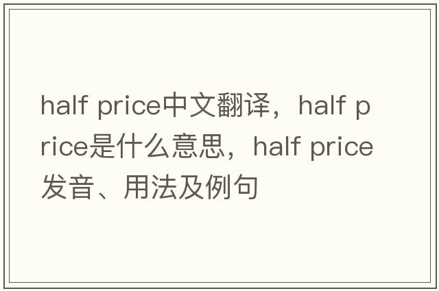 half price中文翻譯，half price是什么意思，half price發(fā)音、用法及例句