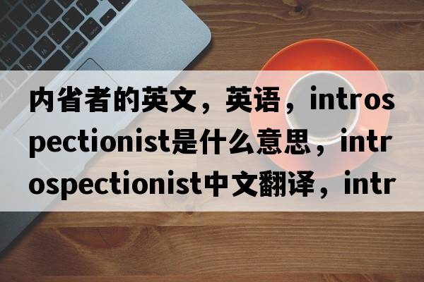 內省者的英文，英語，introspectionist是什么意思，introspectionist中文翻譯，introspectionist怎么讀、發(fā)音、用法及例句