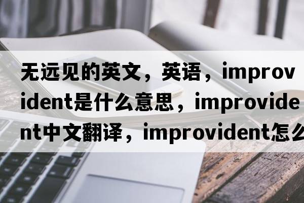 無(wú)遠(yuǎn)見(jiàn)的英文，英語(yǔ)，improvident是什么意思，improvident中文翻譯，improvident怎么讀、發(fā)音、用法及例句