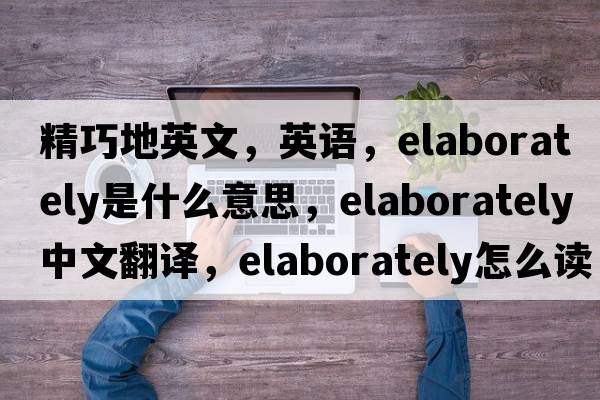 精巧地英文，英語(yǔ)，elaborately是什么意思，elaborately中文翻譯，elaborately怎么讀、發(fā)音、用法及例句
