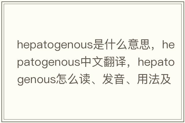 hepatogenous是什么意思，hepatogenous中文翻譯，hepatogenous怎么讀、發(fā)音、用法及例句