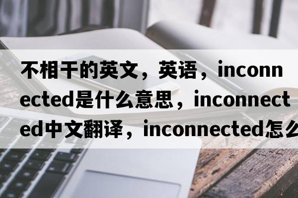 不相干的英文，英語，inconnected是什么意思，inconnected中文翻譯，inconnected怎么讀、發(fā)音、用法及例句