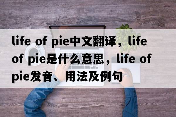 life of pie中文翻譯，life of pie是什么意思，life of pie發(fā)音、用法及例句