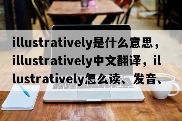 illustratively是什么意思，illustratively中文翻譯，illustratively怎么讀、發(fā)音、用法及例句