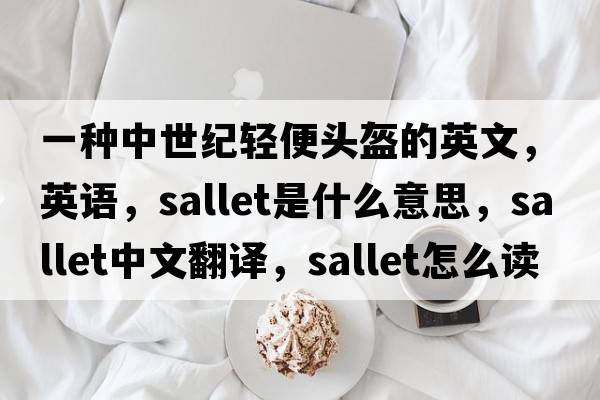 一種中世紀(jì)輕便頭盔的英文，英語，sallet是什么意思，sallet中文翻譯，sallet怎么讀、發(fā)音、用法及例句