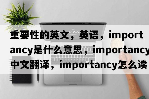 重要性的英文，英語，importancy是什么意思，importancy中文翻譯，importancy怎么讀、發(fā)音、用法及例句