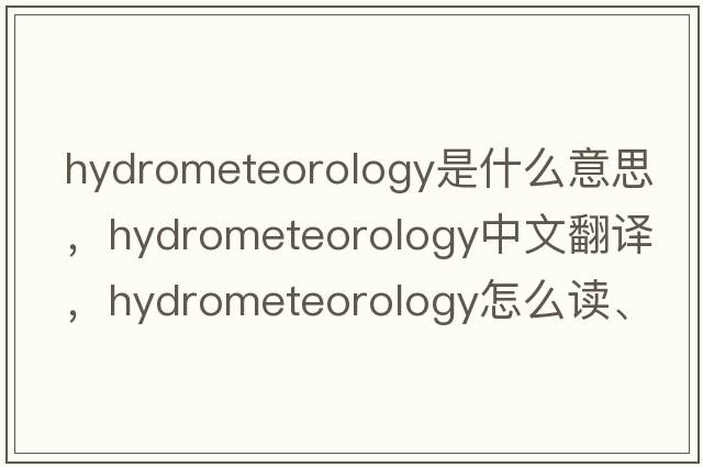 hydrometeorology是什么意思，hydrometeorology中文翻譯，hydrometeorology怎么讀、發(fā)音、用法及例句