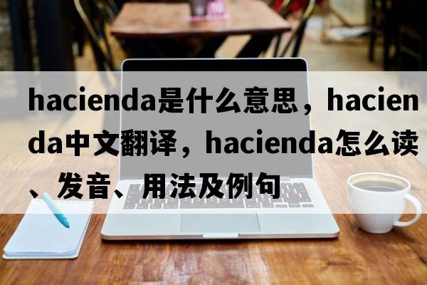 hacienda是什么意思，hacienda中文翻譯，hacienda怎么讀、發(fā)音、用法及例句